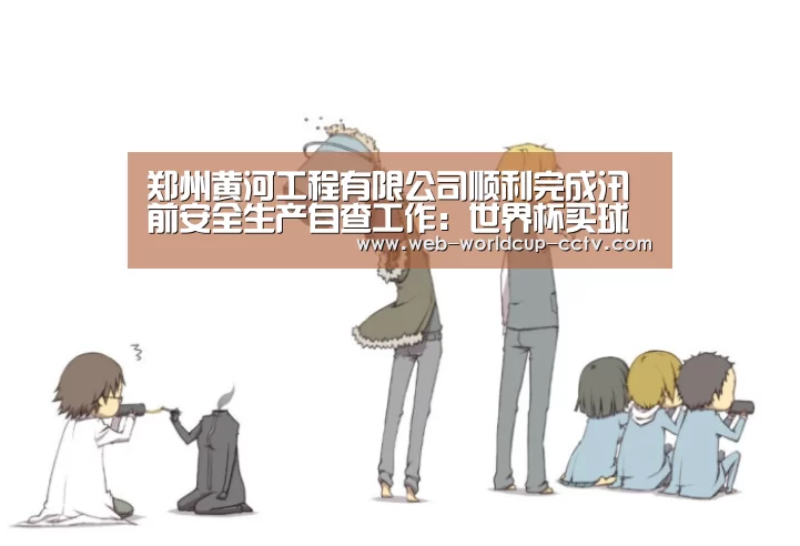 郑州黄河工程有限公司顺利完成汛前安全生产自查工作:世界杯买球(图1) 2026世界杯