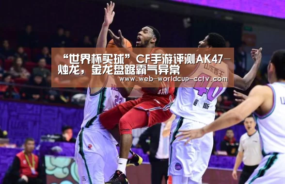 “世界杯买球”CF手游评测AK47-烛龙,金龙盘踞霸气异常(图1) 2026世界杯