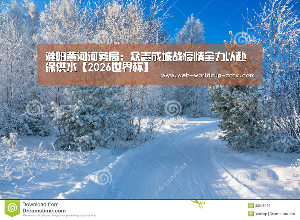 濮阳黄河河务局:众志成城战疫情全力以赴保供水【2026世界杯】(图3) 2026世界杯官网