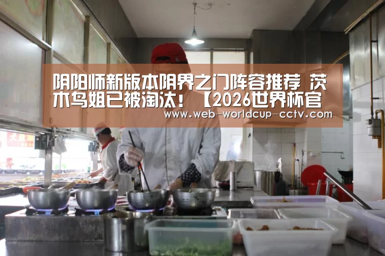 阴阳师新版本阴界之门阵容推荐 茨木鸟姐已被淘汰!【2026世界杯官网】(图1) 2026世界杯官网